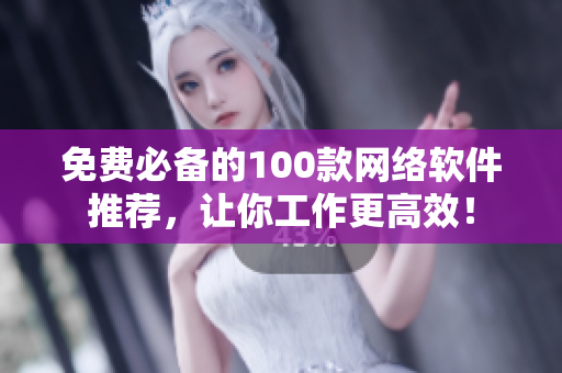 免费必备的100款网络软件推荐，让你工作更高效！