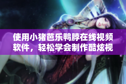使用小猪芭乐鸭脖在线视频软件，轻松学会制作酷炫视频