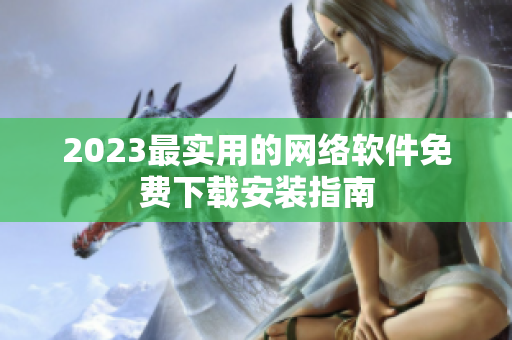 2023最实用的网络软件免费下载安装指南