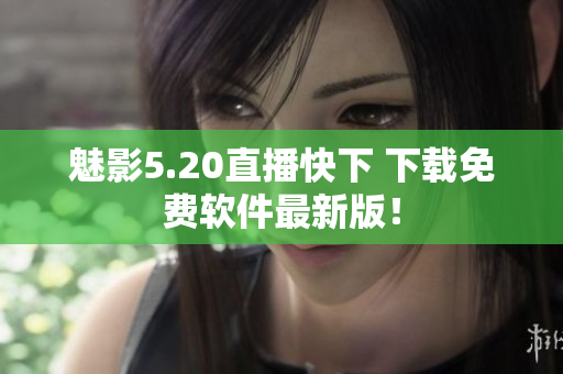 魅影5.20直播快下 下载免费软件最新版！