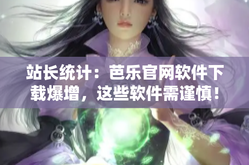站长统计：芭乐官网软件下载爆增，这些软件需谨慎！