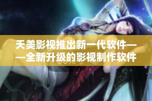 天美影视推出新一代软件——全新升级的影视制作软件！