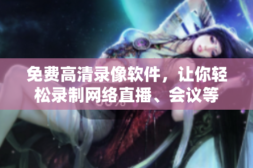 免费高清录像软件，让你轻松录制网络直播、会议等