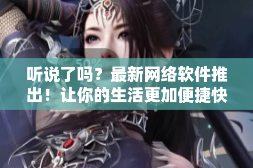 听说了吗？最新网络软件推出！让你的生活更加便捷快捷！