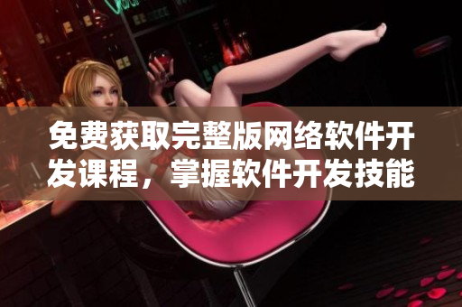 免费获取完整版网络软件开发课程，掌握软件开发技能！