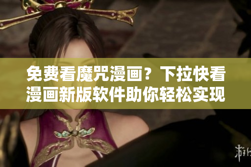 免费看魔咒漫画？下拉快看漫画新版软件助你轻松实现！