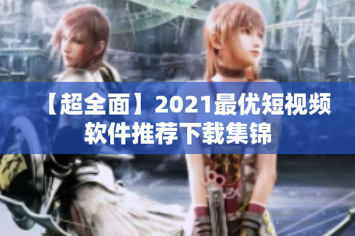 【超全面】2021最优短视频软件推荐下载集锦