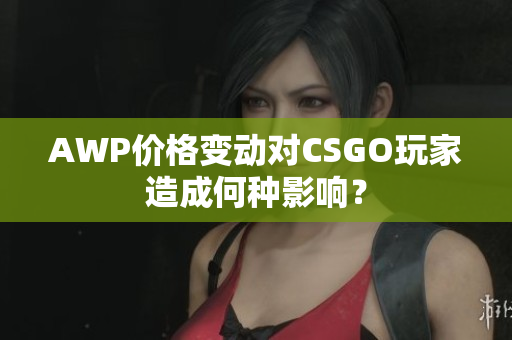 AWP价格变动对CSGO玩家造成何种影响？