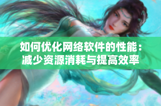 如何优化网络软件的性能：减少资源消耗与提高效率