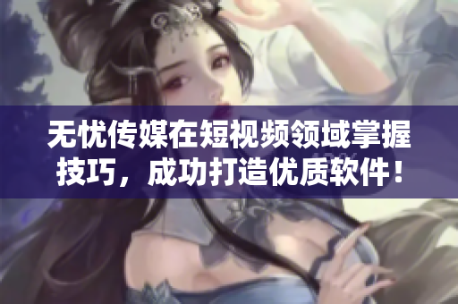 无忧传媒在短视频领域掌握技巧，成功打造优质软件！