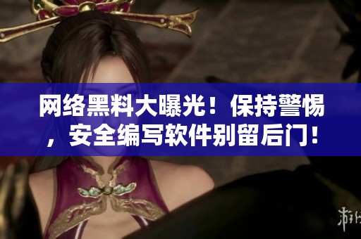 网络黑料大曝光！保持警惕，安全编写软件别留后门！