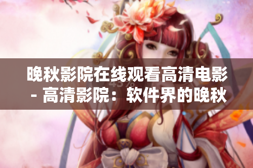 晚秋影院在线观看高清电影 - 高清影院：软件界的晚秋？