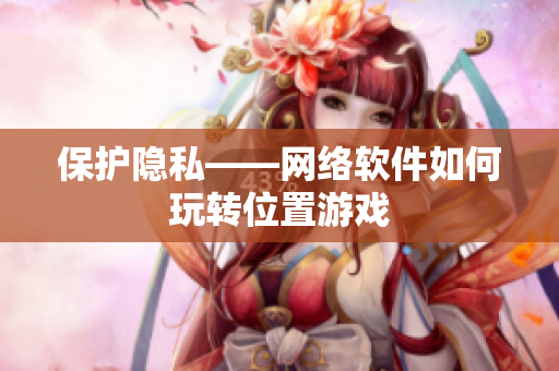保护隐私——网络软件如何玩转位置游戏