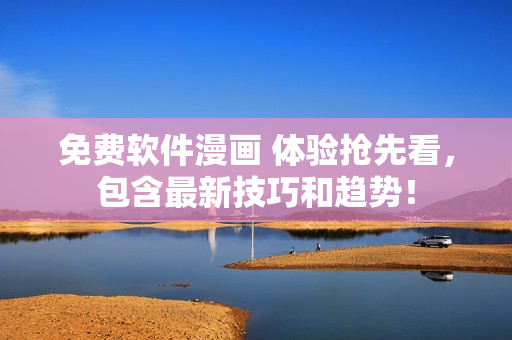 免费软件漫画 体验抢先看，包含最新技巧和趋势！