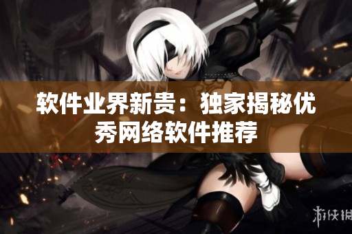 软件业界新贵：独家揭秘优秀网络软件推荐
