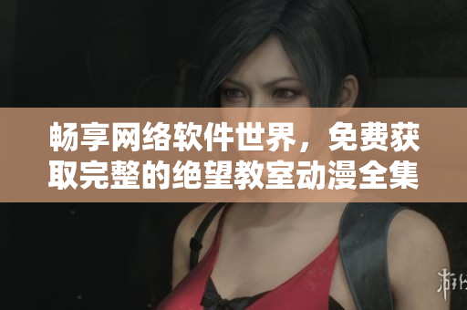 畅享网络软件世界，免费获取完整的绝望教室动漫全集