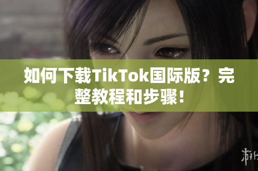如何下载TikTok国际版？完整教程和步骤！