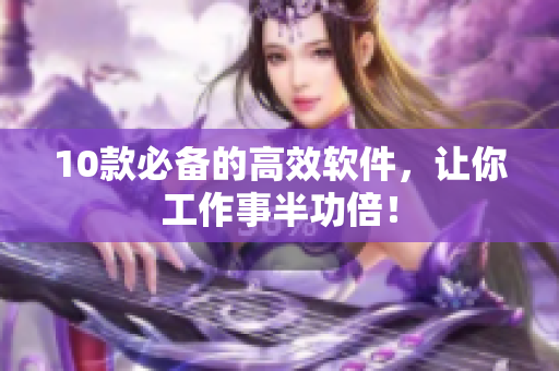 10款必备的高效软件，让你工作事半功倍！