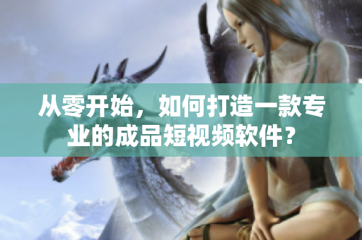 从零开始，如何打造一款专业的成品短视频软件？