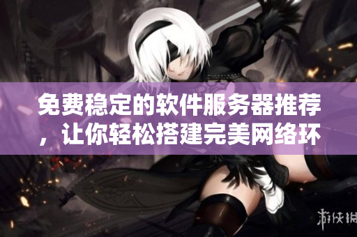 免费稳定的软件服务器推荐，让你轻松搭建完美网络环境！