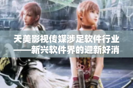 天美影视传媒涉足软件行业——新兴软件界的迎新好消息！