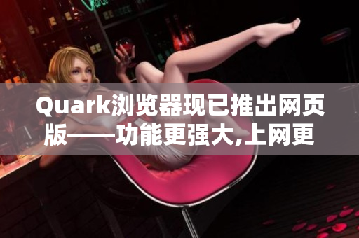 Quark浏览器现已推出网页版——功能更强大,上网更自由!