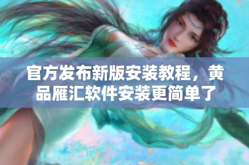 官方发布新版安装教程，黄品雁汇软件安装更简单了