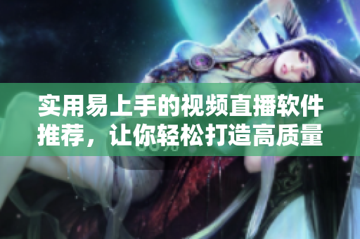 实用易上手的视频直播软件推荐，让你轻松打造高质量直播平台！