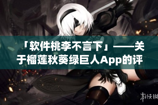 「软件桃李不言下」——关于榴莲秋葵绿巨人App的评测与使用经验分享