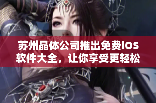 苏州晶体公司推出免费iOS软件大全，让你享受更轻松便捷的移动生活