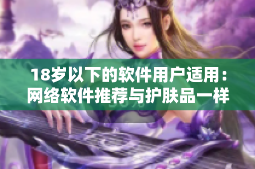 18岁以下的软件用户适用：网络软件推荐与护肤品一样的呵护