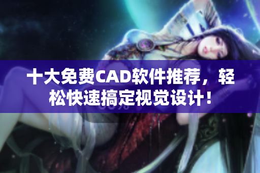 十大免费CAD软件推荐，轻松快速搞定视觉设计！