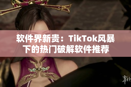 软件界新贵：TikTok风暴下的热门破解软件推荐