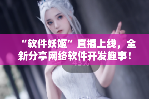 “软件妖姬”直播上线，全新分享网络软件开发趣事！