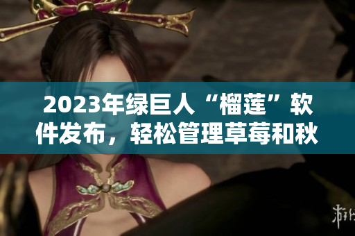 2023年绿巨人“榴莲”软件发布，轻松管理草莓和秋葵。