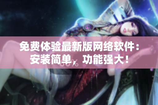 免费体验最新版网络软件：安装简单，功能强大！
