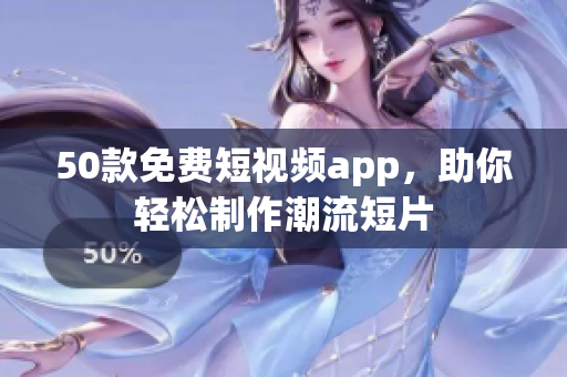 50款免费短视频app，助你轻松制作潮流短片