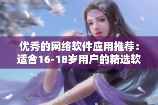 优秀的网络软件应用推荐：适合16-18岁用户的精选软件