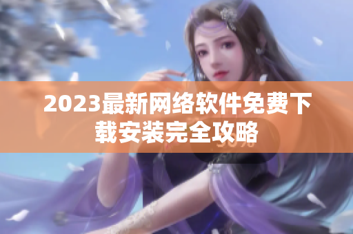 2023最新网络软件免费下载安装完全攻略