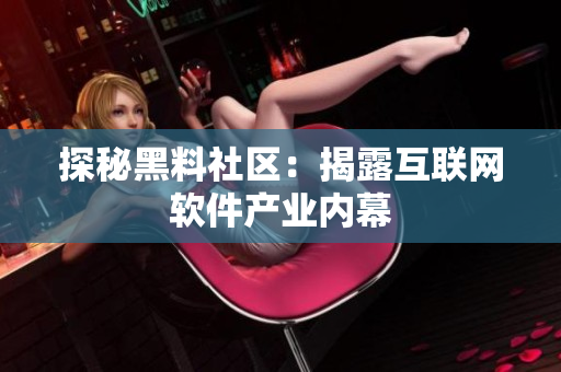 探秘黑料社区：揭露互联网软件产业内幕