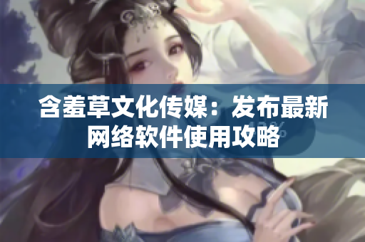 含羞草文化传媒：发布最新网络软件使用攻略