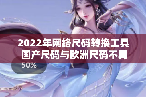 2022年网络尺码转换工具 国产尺码与欧洲尺码不再困扰
