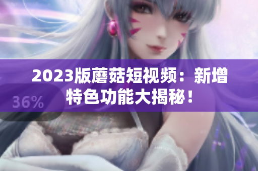 2023版蘑菇短视频：新增特色功能大揭秘！