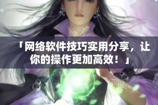 「网络软件技巧实用分享，让你的操作更加高效！」