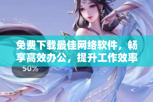 免费下载最佳网络软件，畅享高效办公，提升工作效率