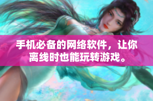 手机必备的网络软件，让你离线时也能玩转游戏。
