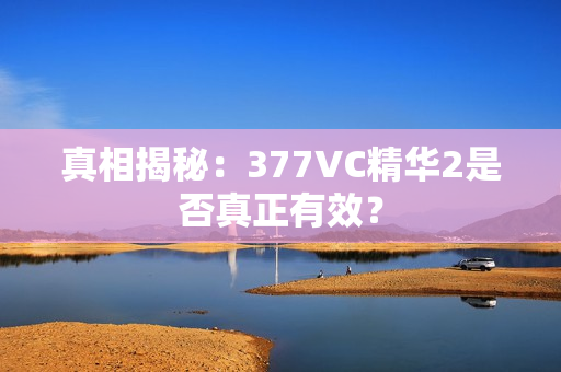 真相揭秘：377VC精华2是否真正有效？