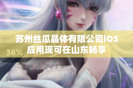 苏州丝瓜晶体有限公司iOS应用现可在山东畅享