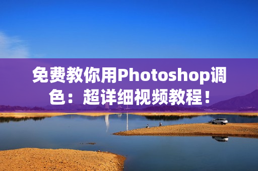 免费教你用Photoshop调色：超详细视频教程！