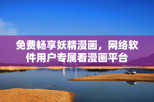 免费畅享妖精漫画，网络软件用户专属看漫画平台